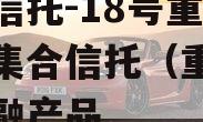 央企信托-18号重庆标债集合信托（重庆信托定融产品
情况）