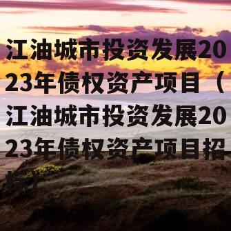 江油城市投资发展2023年债权资产项目（江油城市投资发展2023年债权资产项目招标）