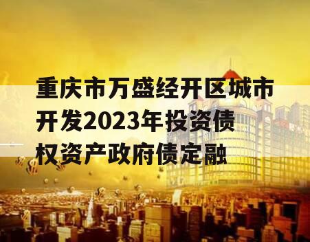 重庆市万盛经开区城市开发2023年投资债权资产政府债定融