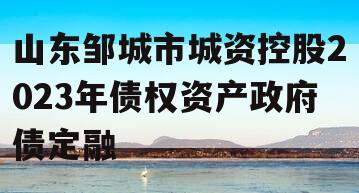 山东邹城市城资控股2023年债权资产政府债定融