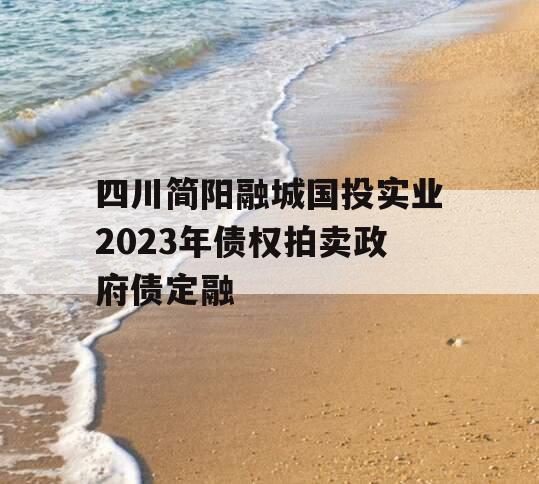 四川简阳融城国投实业2023年债权拍卖政府债定融