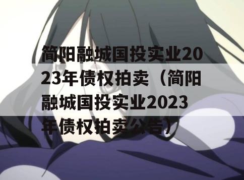 简阳融城国投实业2023年债权拍卖（简阳融城国投实业2023年债权拍卖公告）