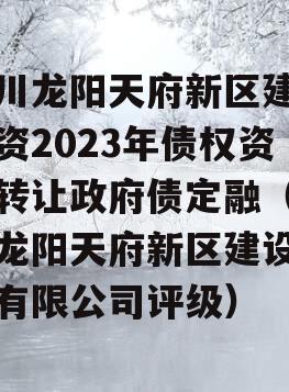 四川龙阳天府新区建设投资2023年债权资产转让政府债定融（四川龙阳天府新区建设投资有限公司评级）