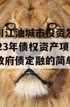 四川江油城市投资发展2023年债权资产项目政府债定融的简单介绍