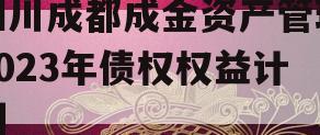 四川成都成金资产管理2023年债权权益计划