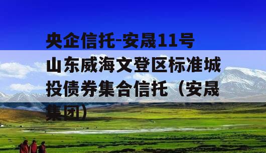 央企信托-安晟11号山东威海文登区标准城投债券集合信托（安晟集团）