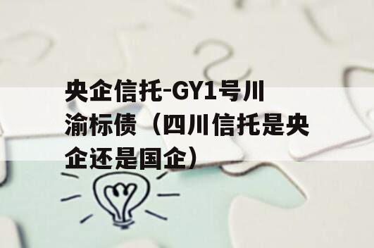 央企信托-GY1号川渝标债（四川信托是央企还是国企）