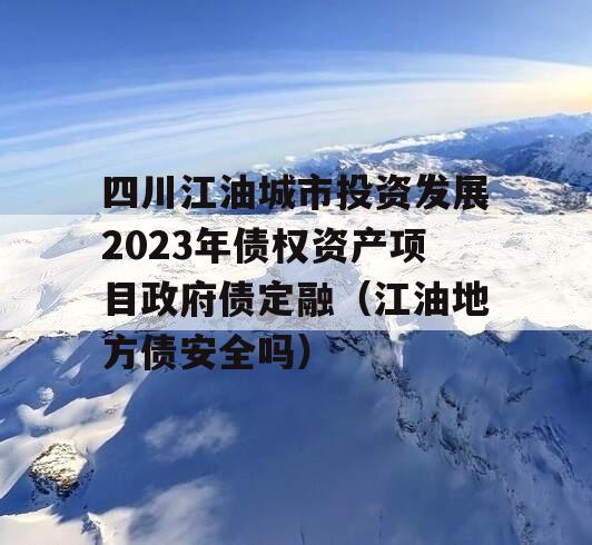 四川江油城市投资发展2023年债权资产项目政府债定融（江油地方债安全吗）