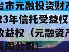 烟台市元融投资财产权2023年信托受益权之收益权（元融资产管理有限公司）