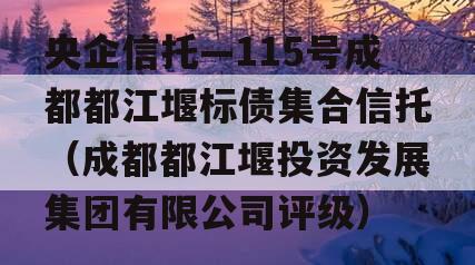 央企信托—115号成都都江堰标债集合信托（成都都江堰投资发展集团有限公司评级）