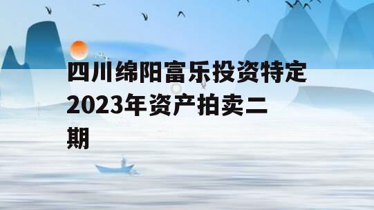 四川绵阳富乐投资特定2023年资产拍卖二期