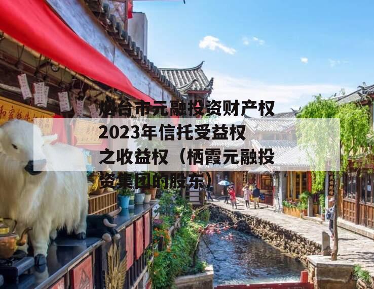 烟台市元融投资财产权2023年信托受益权之收益权（栖霞元融投资集团的股东）