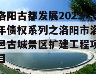 洛阳古都发展2023年债权系列之洛阳市洛邑古城景区扩建工程项目