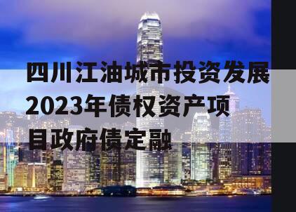 四川江油城市投资发展2023年债权资产项目政府债定融