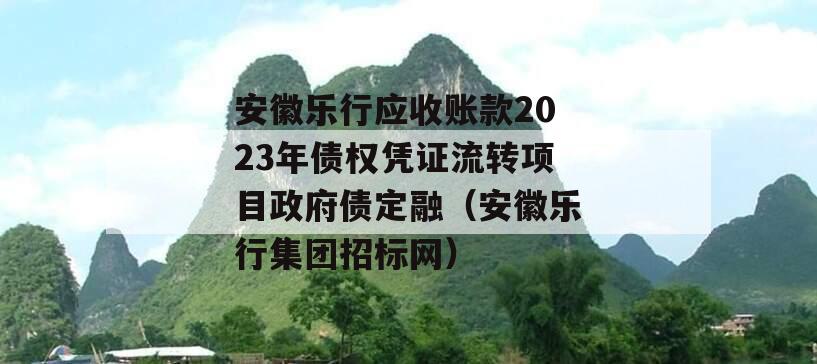 安徽乐行应收账款2023年债权凭证流转项目政府债定融（安徽乐行集团招标网）