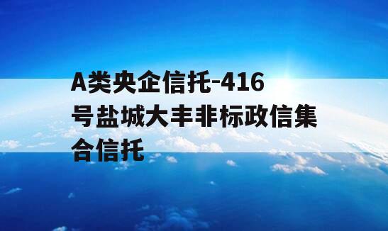 A类央企信托-416号盐城大丰非标政信集合信托