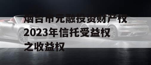 烟台市元融投资财产权2023年信托受益权之收益权