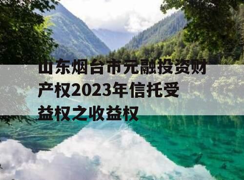 山东烟台市元融投资财产权2023年信托受益权之收益权