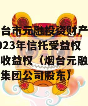 烟台市元融投资财产权2023年信托受益权之收益权（烟台元融投资集团公司股东）