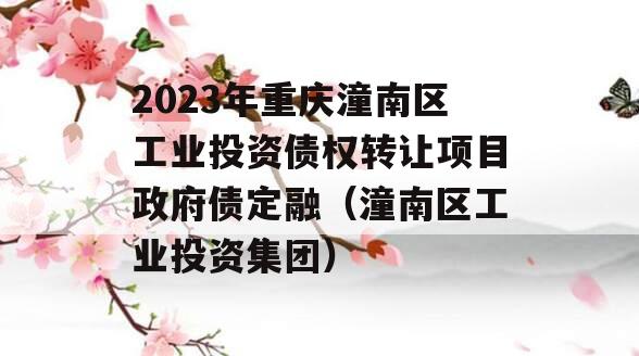 2023年重庆潼南区工业投资债权转让项目政府债定融（潼南区工业投资集团）