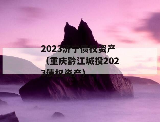 2023济宁债权资产（重庆黔江城投2023债权资产）