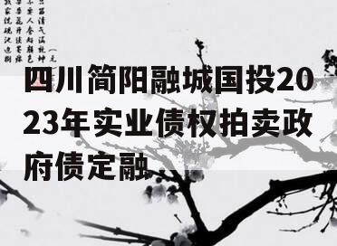 四川简阳融城国投2023年实业债权拍卖政府债定融