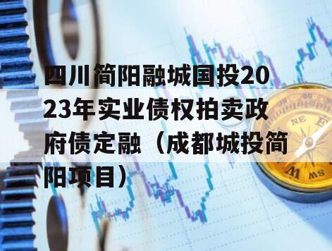 四川简阳融城国投2023年实业债权拍卖政府债定融（成都城投简阳项目）