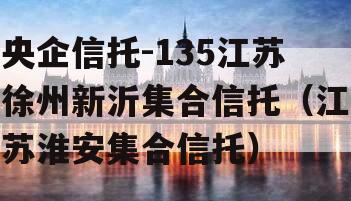 央企信托-135江苏徐州新沂集合信托（江苏淮安集合信托）