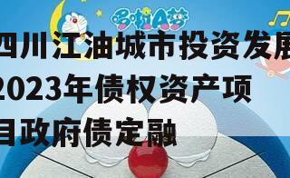 四川江油城市投资发展2023年债权资产项目政府债定融