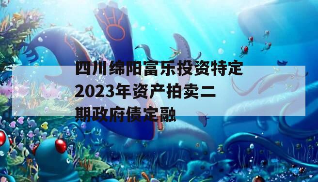 四川绵阳富乐投资特定2023年资产拍卖二期政府债定融