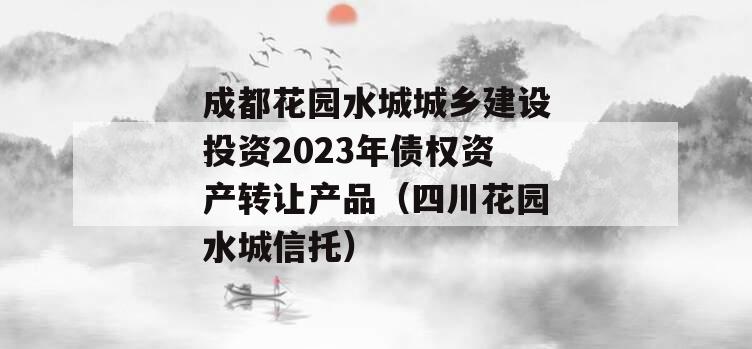 成都花园水城城乡建设投资2023年债权资产转让产品（四川花园水城信托）