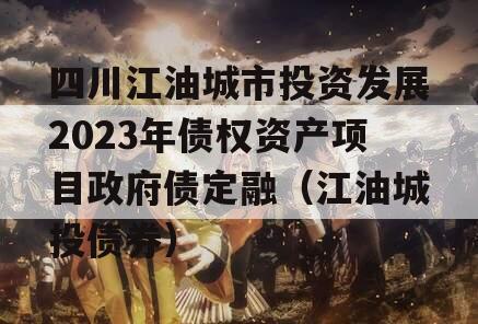 四川江油城市投资发展2023年债权资产项目政府债定融（江油城投债券）