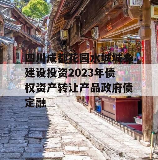 四川成都花园水城城乡建设投资2023年债权资产转让产品政府债定融