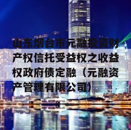 山东烟台市元融投资财产权信托受益权之收益权政府债定融（元融资产管理有限公司）