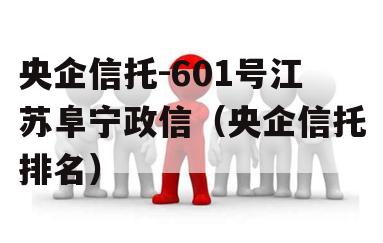 央企信托-601号江苏阜宁政信（央企信托排名）