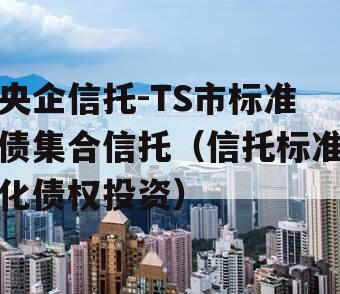 央企信托-TS市标准债集合信托（信托标准化债权投资）