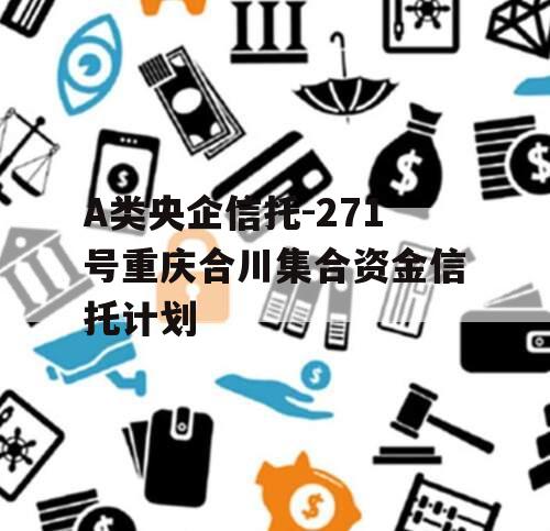 A类央企信托-271号重庆合川集合资金信托计划