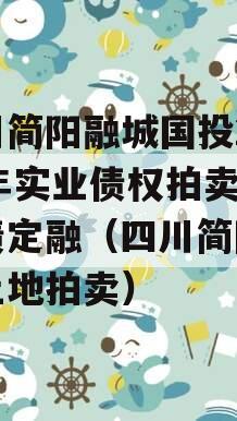 四川简阳融城国投2023年实业债权拍卖政府债定融（四川简阳国土土地拍卖）