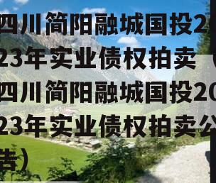 四川简阳融城国投2023年实业债权拍卖（四川简阳融城国投2023年实业债权拍卖公告）