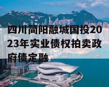 四川简阳融城国投2023年实业债权拍卖政府债定融