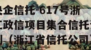 央企信托-617号浙江政信项目集合信托计划（浙江省信托公司）