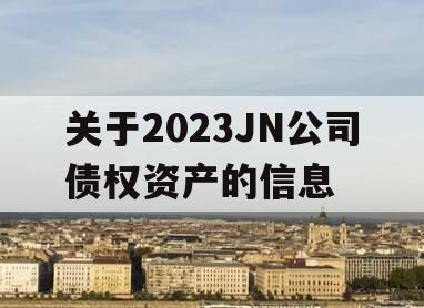 关于2023JN公司债权资产的信息