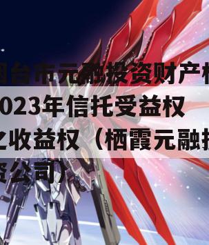 烟台市元融投资财产权2023年信托受益权之收益权（栖霞元融投资公司）