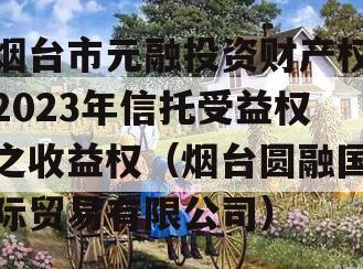 烟台市元融投资财产权2023年信托受益权之收益权（烟台圆融国际贸易有限公司）