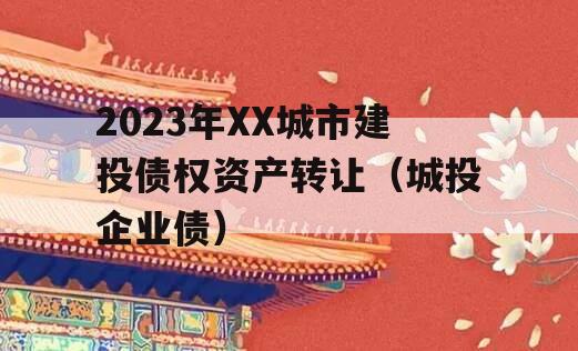 2023年XX城市建投债权资产转让（城投企业债）