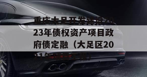 重庆大足开发建设2023年债权资产项目政府债定融（大足区2021年项目工程）