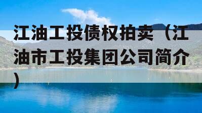 江油工投债权拍卖（江油市工投集团公司简介）