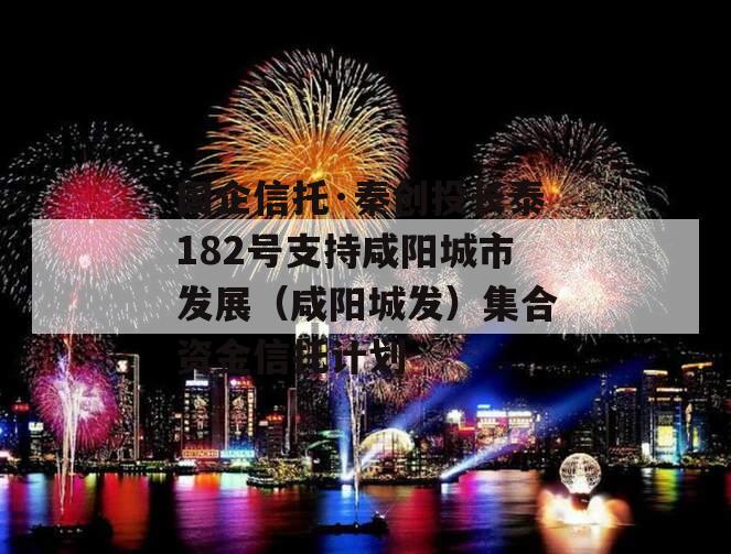 国企信托·秦创投长泰182号支持咸阳城市发展（咸阳城发）集合资金信托计划