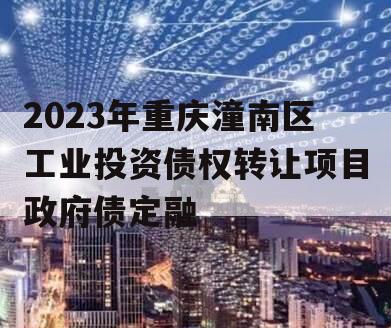 2023年重庆潼南区工业投资债权转让项目政府债定融