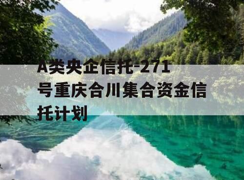 A类央企信托-271号重庆合川集合资金信托计划